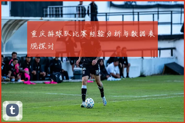 重庆排球队比赛经验分析与数据表现探讨