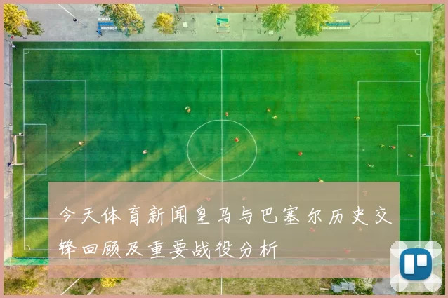 今天体育新闻皇马与巴塞尔历史交锋回顾及重要战役分析