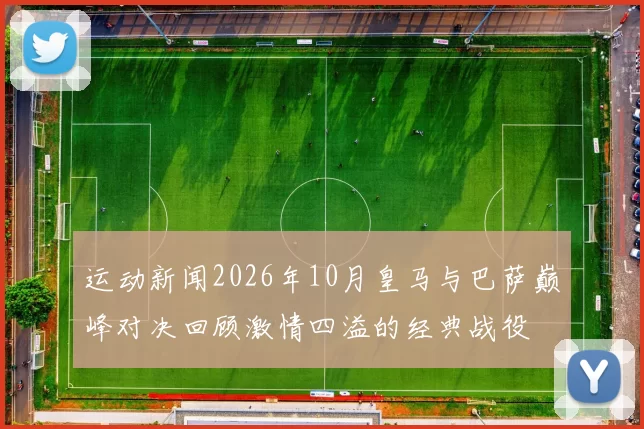 运动新闻2026年10月皇马与巴萨巅峰对决回顾激情四溢的经典战役