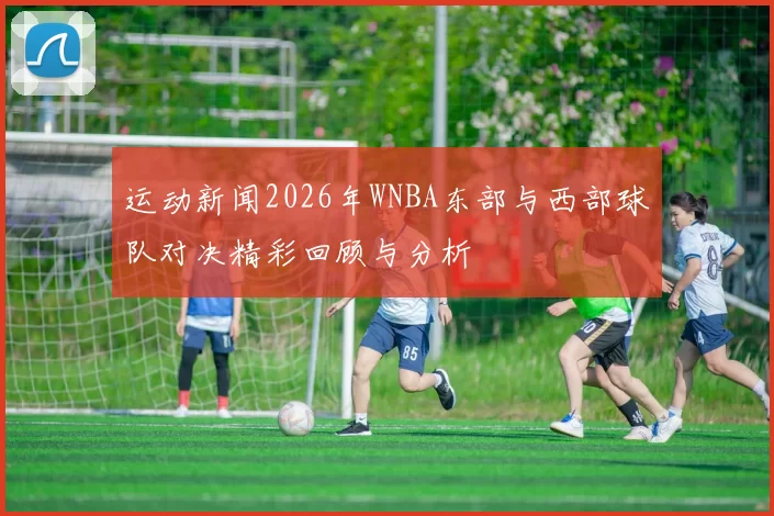 运动新闻2026年WNBA东部与西部球队对决精彩回顾与分析
