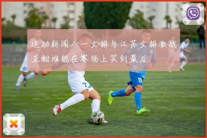 运动新闻八一女排与江苏女排激战正酣谁能在赛场上笑到最后