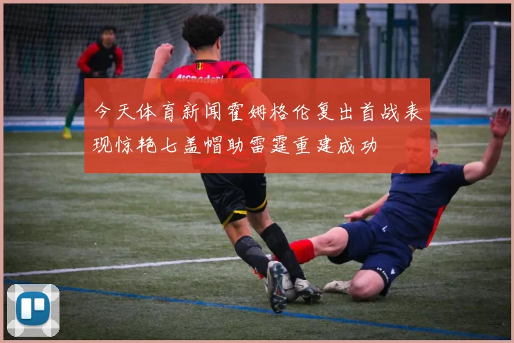 今天体育新闻霍姆格伦复出首战表现惊艳七盖帽助雷霆重建成功