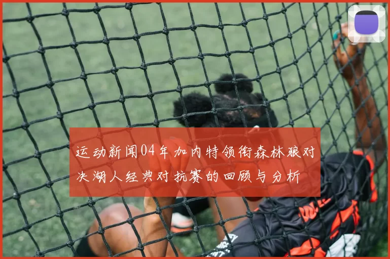 运动新闻04年加内特领衔森林狼对决湖人经典对抗赛的回顾与分析